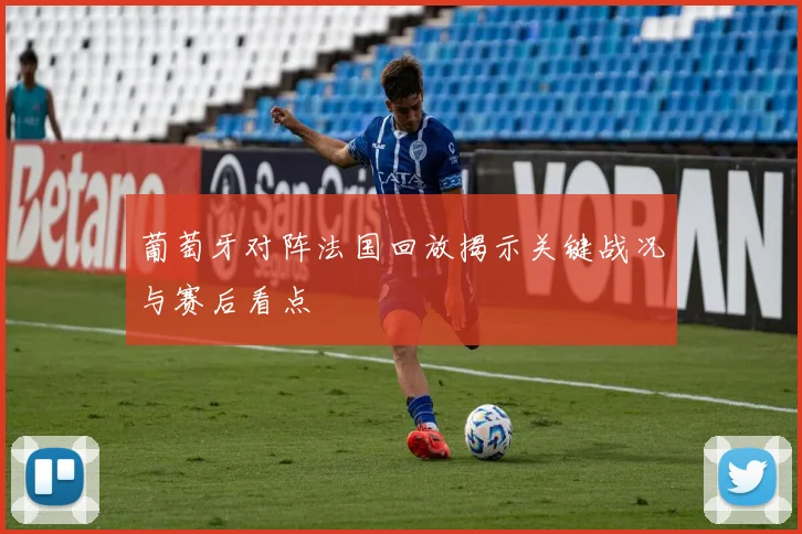 葡萄牙对阵法国回放揭示关键战况与赛后看点