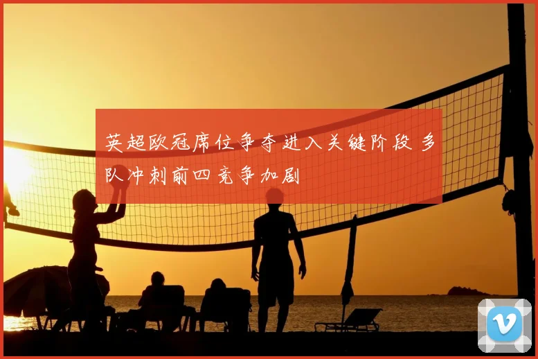 英超欧冠席位争夺进入关键阶段 多队冲刺前四竞争加剧