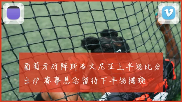 葡萄牙对阵斯洛文尼亚上半场比分出炉 赛事悬念留待下半场揭晓