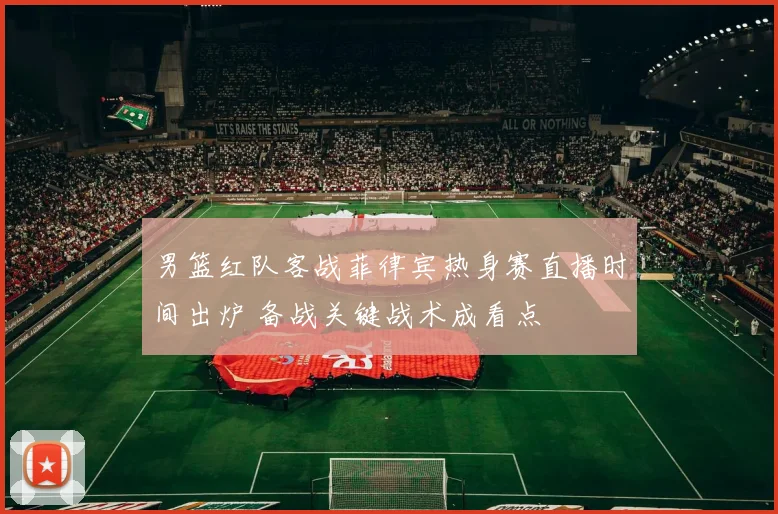 男篮红队客战菲律宾热身赛直播时间出炉 备战关键战术成看点