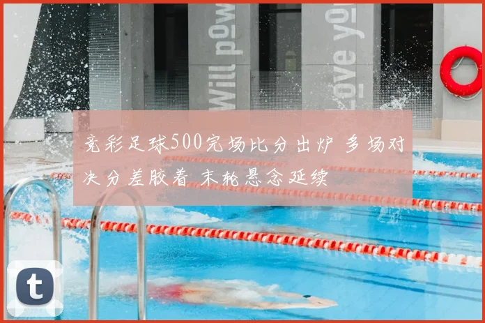 竞彩足球500完场比分出炉 多场对决分差胶着 末轮悬念延续