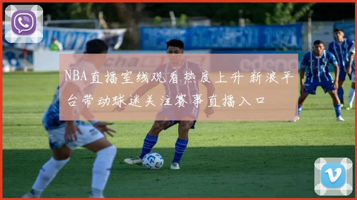 NBA直播室线观看热度上升 新浪平台带动球迷关注赛事直播入口