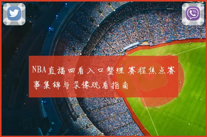 NBA直播回看入口整理 赛程焦点赛事集锦与录像观看指南