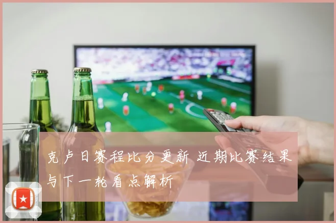克卢日赛程比分更新 近期比赛结果与下一轮看点解析