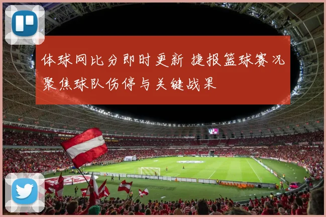 体球网比分即时更新 捷报篮球赛况聚焦球队伤停与关键战果