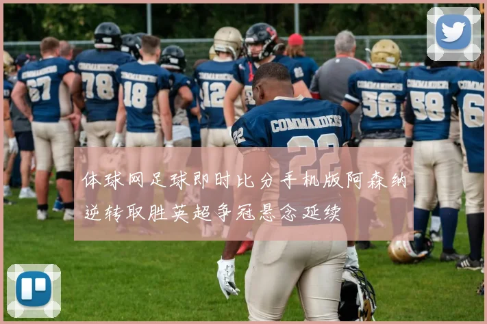 体球网足球即时比分手机版阿森纳逆转取胜英超争冠悬念延续