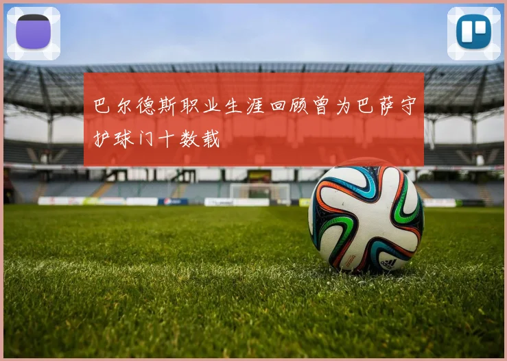 巴尔德斯职业生涯回顾曾为巴萨守护球门十数载