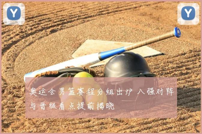 奥运会男篮赛程分组出炉 八强对阵与晋级看点提前揭晓