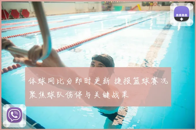 体球网比分即时更新 捷报篮球赛况聚焦球队伤停与关键战果