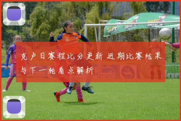克卢日赛程比分更新 近期比赛结果与下一轮看点解析