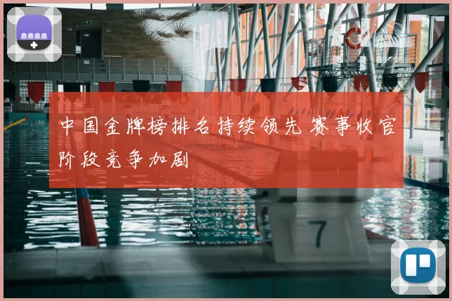 中国金牌榜排名持续领先 赛事收官阶段竞争加剧