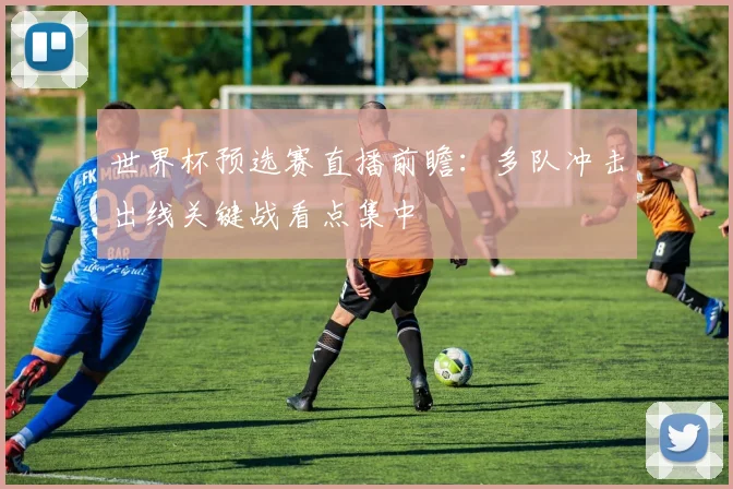 世界杯预选赛直播前瞻：多队冲击出线关键战看点集中