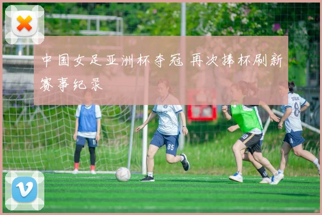 中国女足亚洲杯夺冠 再次捧杯刷新赛事纪录
