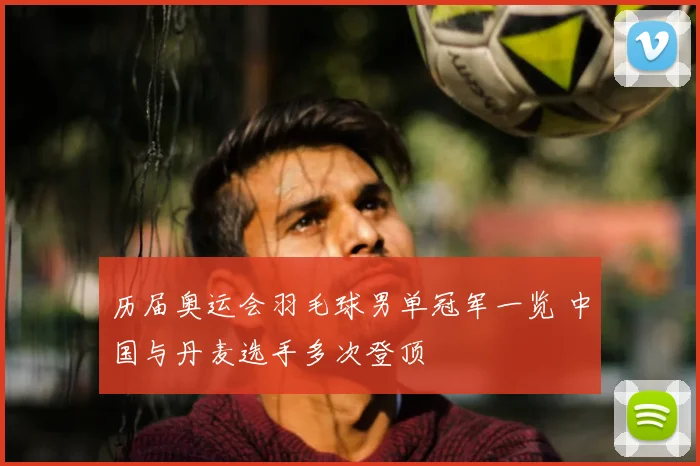 历届奥运会羽毛球男单冠军一览 中国与丹麦选手多次登顶