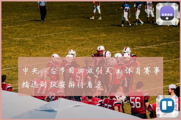 中央六台节目回放引关注 体育赛事精选时段安排待看点