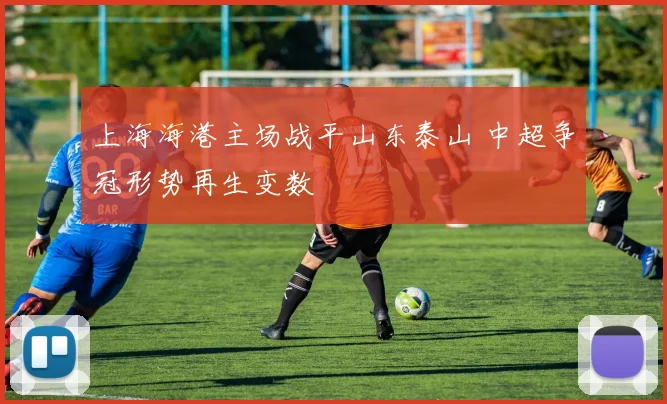 上海海港主场战平山东泰山 中超争冠形势再生变数