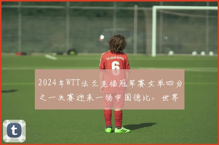 2024年WTT法兰克福冠军赛女单四分之一决赛迎来一场中国德比,世界排名第一的孙颖莎与队友陈幸同为一个四强席位展开激烈争夺