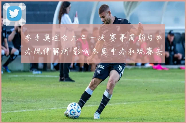 冬季奥运会几年一次 赛事周期与举办规律解析 影响冬奥申办和观赛安排