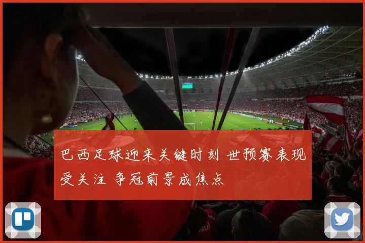 巴西足球迎来关键时刻 世预赛表现受关注 争冠前景成焦点