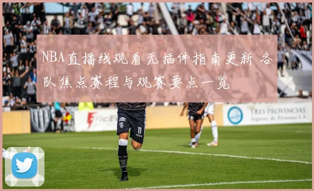 NBA直播线观看无插件指南更新 各队焦点赛程与观赛要点一览