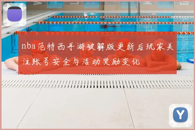 nba范特西手游破解版更新后玩家关注账号安全与活动奖励变化