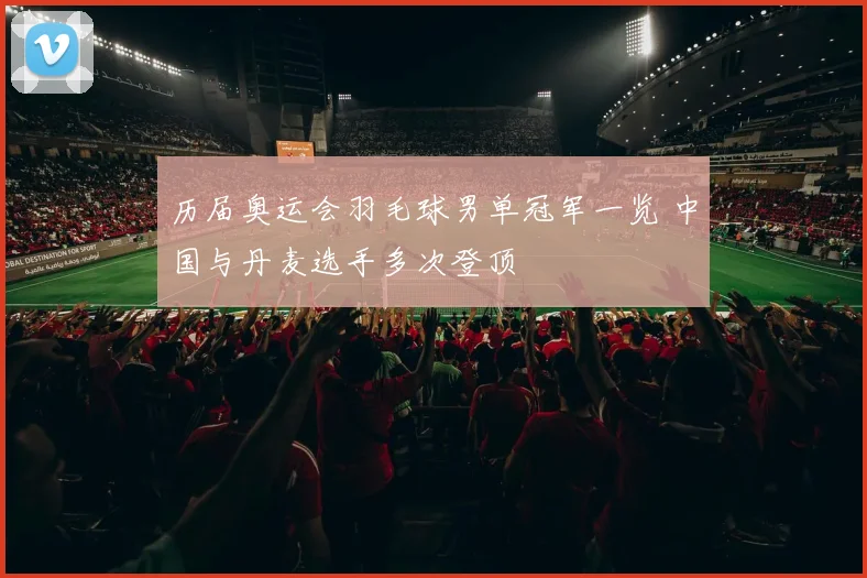 历届奥运会羽毛球男单冠军一览 中国与丹麦选手多次登顶