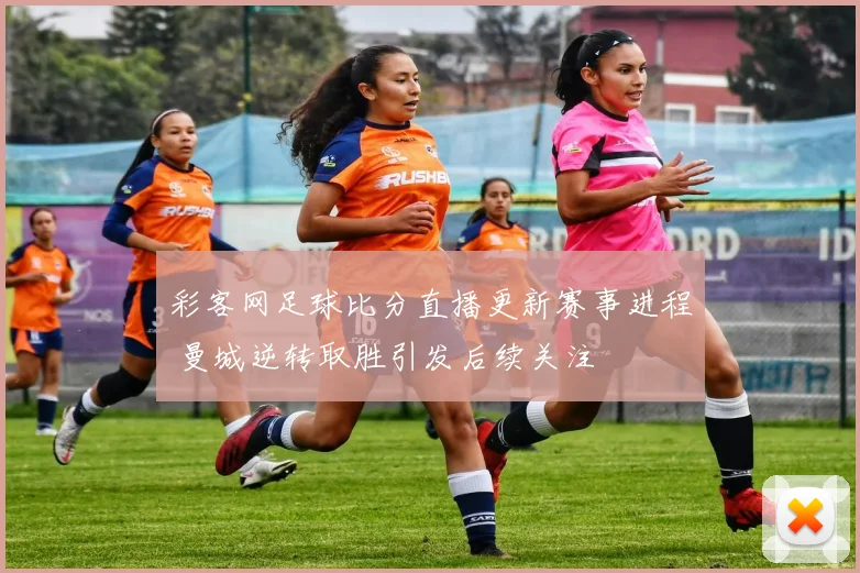彩客网足球比分直播更新赛事进程 曼城逆转取胜引发后续关注