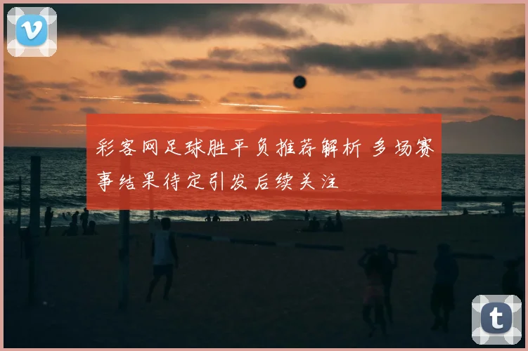 彩客网足球胜平负推荐解析 多场赛事结果待定引发后续关注