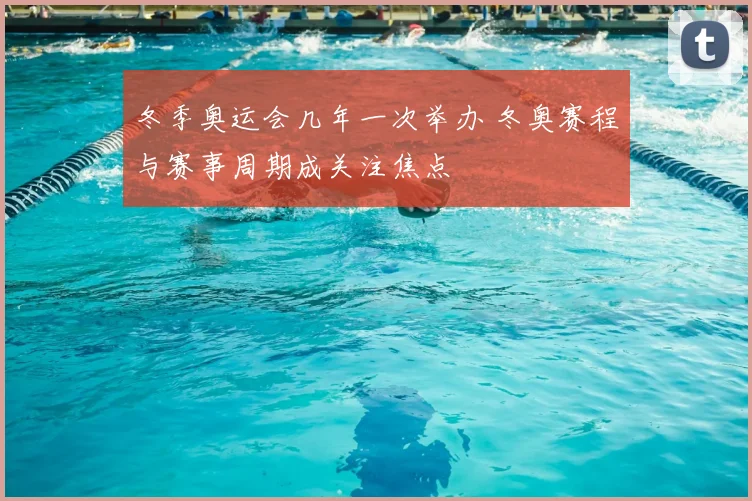 冬季奥运会几年一次举办 冬奥赛程与赛事周期成关注焦点