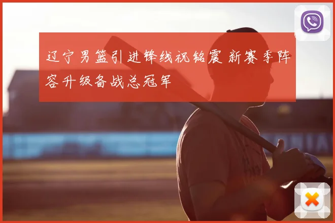 辽宁男篮引进锋线祝铭震 新赛季阵容升级备战总冠军