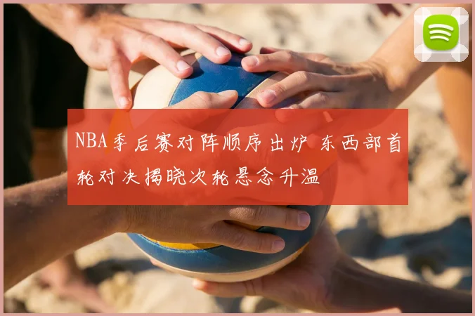 NBA季后赛对阵顺序出炉 东西部首轮对决揭晓次轮悬念升温