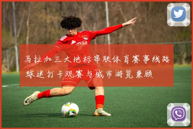 马拉加三大地标串联体育赛事线路 球迷打卡观赛与城市游览兼顾