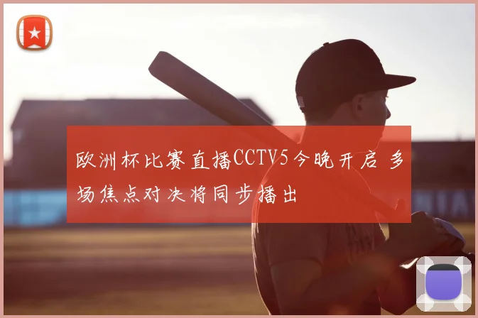 欧洲杯比赛直播CCTV5今晚开启 多场焦点对决将同步播出