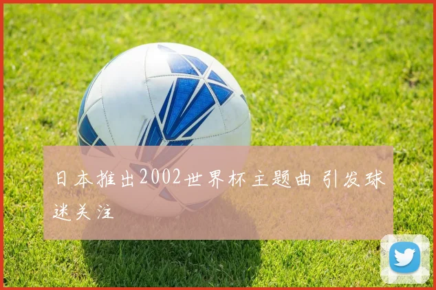 日本推出2002世界杯主题曲 引发球迷关注