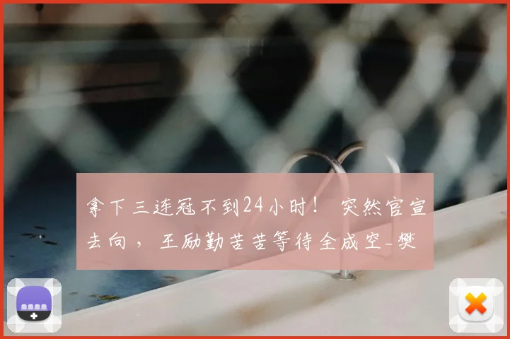 拿下三连冠不到24小时! 突然官宣去向 ,王励勤苦苦等待全成空_樊振东_赛季_国乒