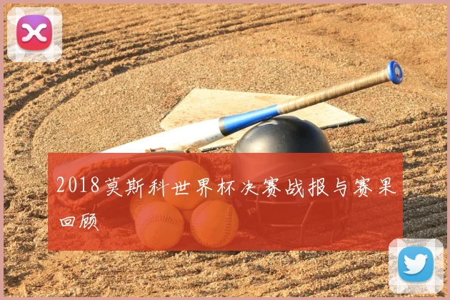 2018莫斯科世界杯决赛战报与赛果回顾