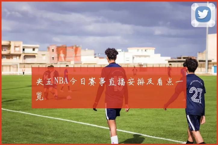 央五NBA今日赛事直播安排及看点一览