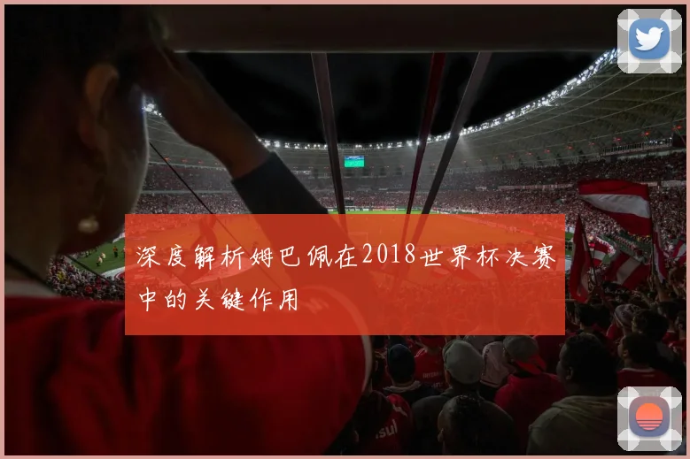 深度解析姆巴佩在2018世界杯决赛中的关键作用