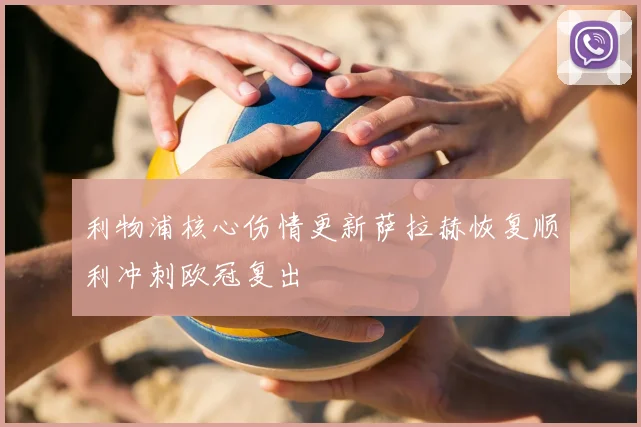 利物浦核心伤情更新萨拉赫恢复顺利冲刺欧冠复出