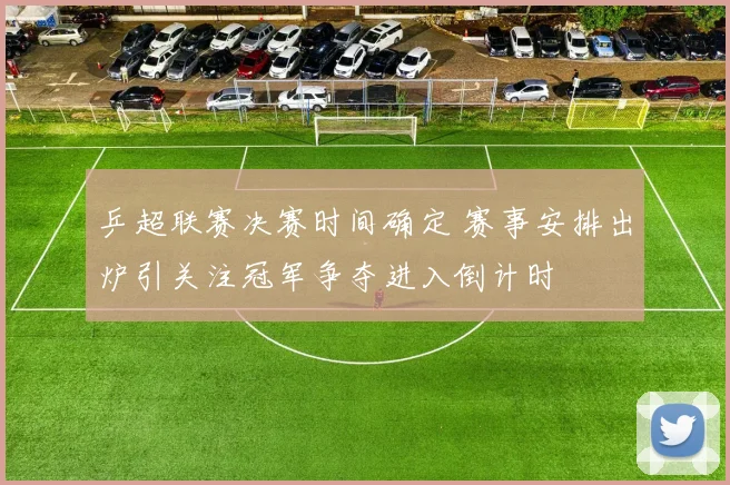 乒超联赛决赛时间确定 赛事安排出炉引关注冠军争夺进入倒计时