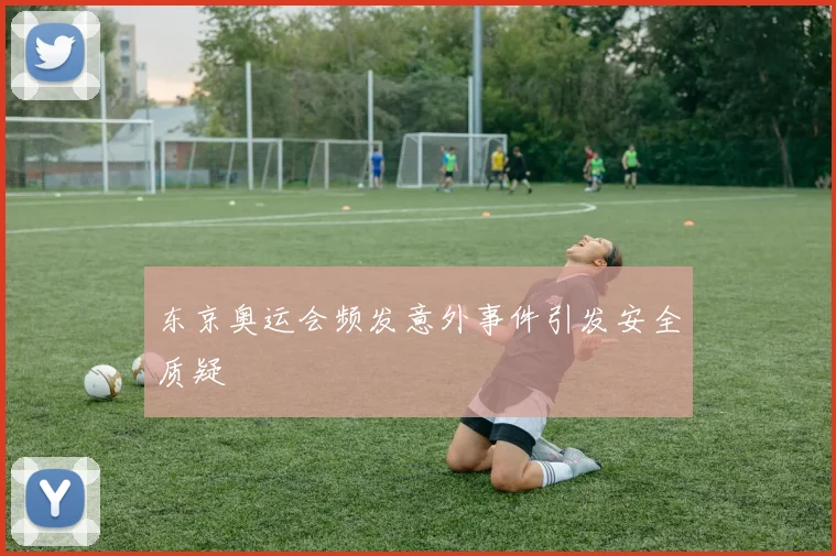 东京奥运会频发意外事件引发安全质疑