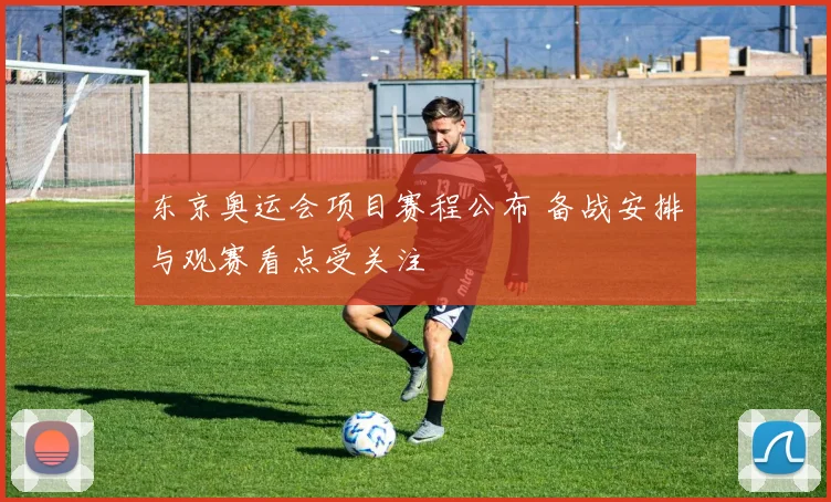 东京奥运会项目赛程公布 备战安排与观赛看点受关注