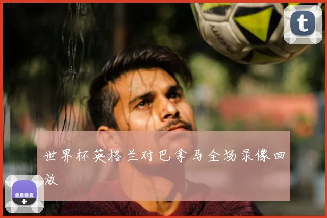 世界杯英格兰对巴拿马全场录像回放