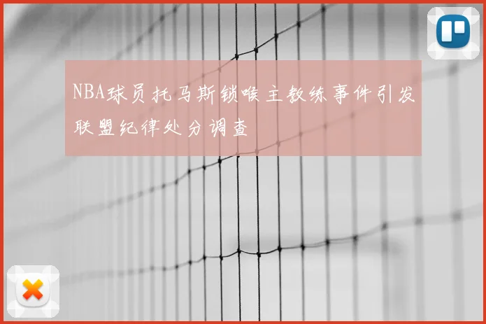 NBA球员托马斯锁喉主教练事件引发联盟纪律处分调查