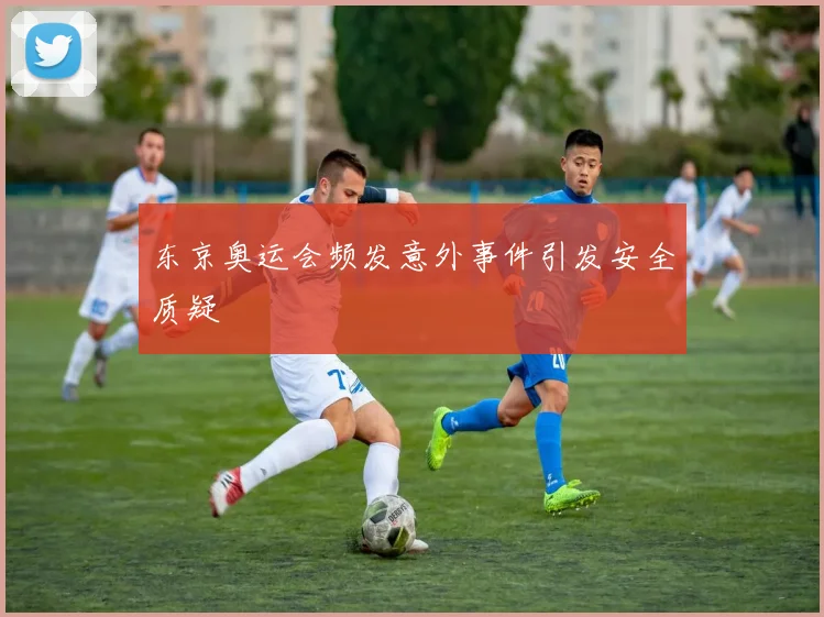 东京奥运会频发意外事件引发安全质疑