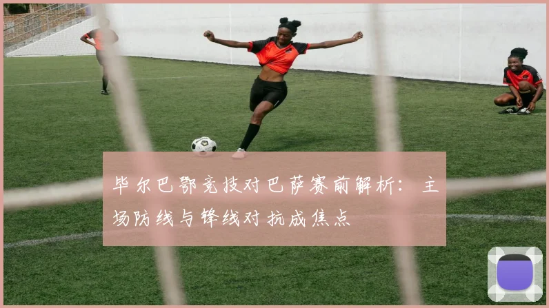 毕尔巴鄂竞技对巴萨赛前解析：主场防线与锋线对抗成焦点