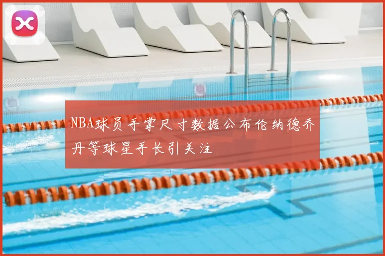 NBA球员手掌尺寸数据公布伦纳德乔丹等球星手长引关注