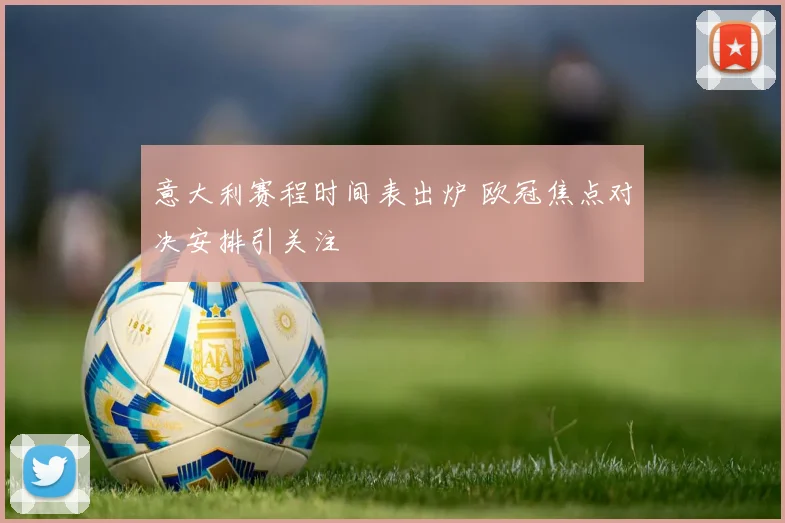 意大利赛程时间表出炉 欧冠焦点对决安排引关注
