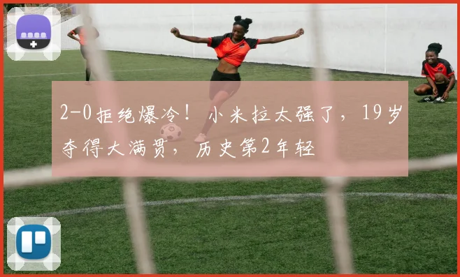 2-0拒绝爆冷!小米拉太强了,19岁夺得大满贯,历史第2年轻