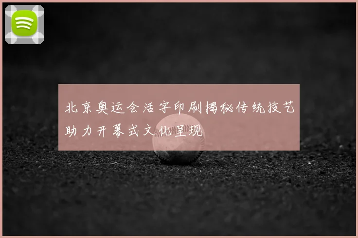 北京奥运会活字印刷揭秘传统技艺助力开幕式文化呈现